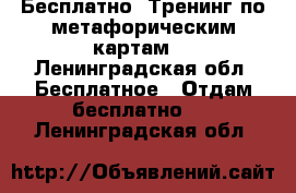 Бесплатно, Тренинг по метафорическим картам  - Ленинградская обл. Бесплатное » Отдам бесплатно   . Ленинградская обл.